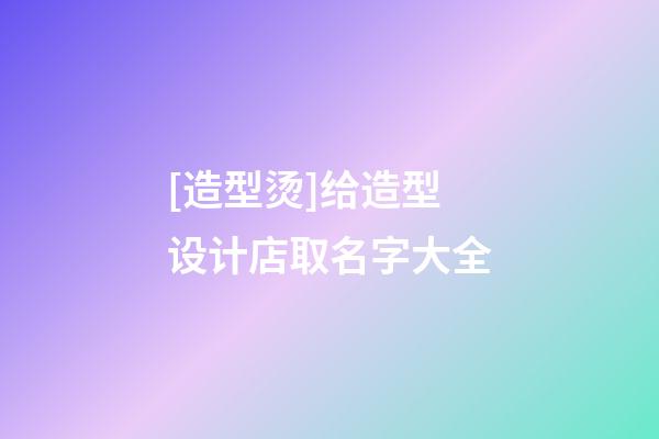 [造型烫]给造型设计店取名字大全-第1张-店铺起名-玄机派